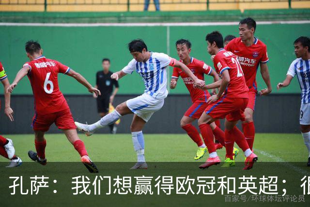 孔萨：我们想赢得欧冠和英超；很期待和凯恩交手